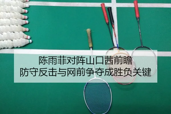 陈雨菲对阵山口茜前瞻 防守反击与网前争夺成胜负关键（Kaiyun）