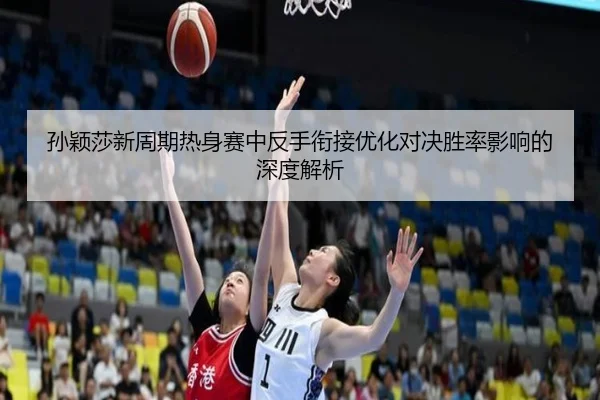 孙颖莎新周期热身赛中反手衔接优化对决胜率影响的深度解析（Kaiyun）