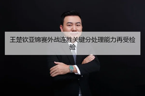 王楚钦亚锦赛外战连胜关键分处理能力再受检验（Kaiyun）
