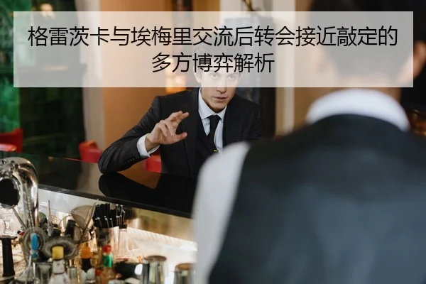 格雷茨卡与埃梅里交流后转会接近敲定的多方博弈解析（Kaiyun）