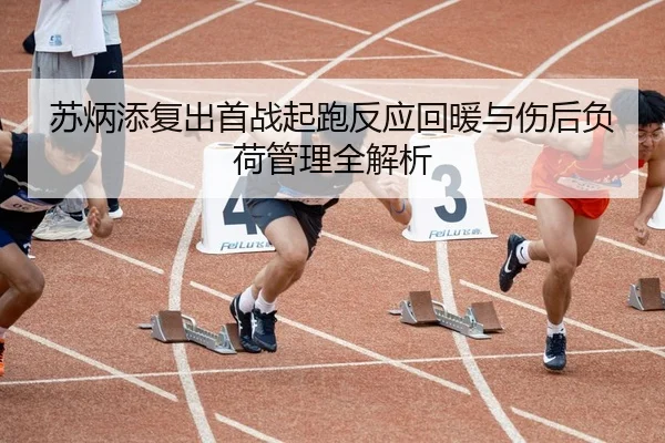 苏炳添复出首战起跑反应回暖与伤后负荷管理全解析（Kaiyun）