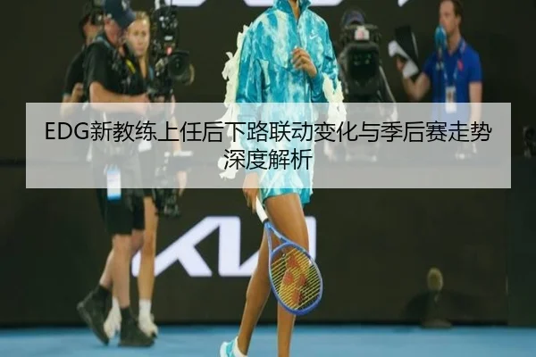 EDG新教练上任后下路联动变化与季后赛走势深度解析 - Kaiyun