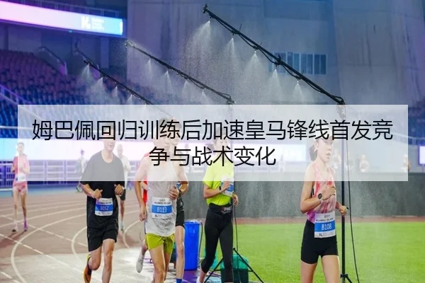 姆巴佩回归训练后加速皇马锋线首发竞争与战术变化 - Kaiyun