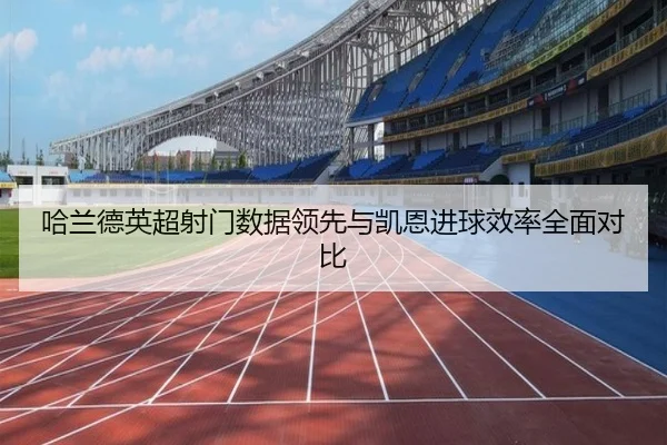 哈兰德英超射门数据领先与凯恩进球效率全面对比（Kaiyun）
