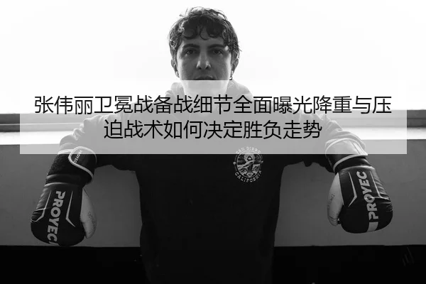 张伟丽卫冕战备战细节全面曝光降重与压迫战术如何决定胜负走势（Kaiyun）